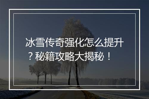 冰雪传奇强化怎么提升？秘籍攻略大揭秘！