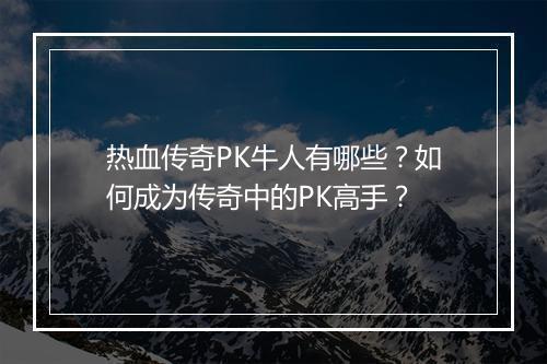 热血传奇PK牛人有哪些？如何成为传奇中的PK高手？
