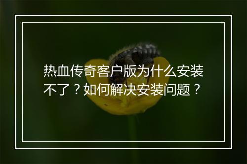热血传奇客户版为什么安装不了？如何解决安装问题？