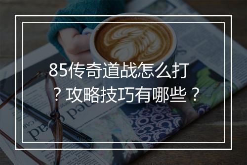 85传奇道战怎么打？攻略技巧有哪些？