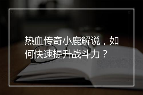 热血传奇小鹿解说，如何快速提升战斗力？