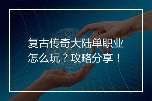 复古传奇大陆单职业怎么玩？攻略分享！