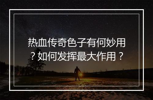 热血传奇色子有何妙用？如何发挥最大作用？