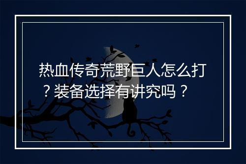 热血传奇荒野巨人怎么打？装备选择有讲究吗？