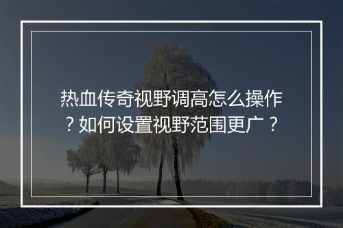热血传奇视野调高怎么操作？如何设置视野范围更广？