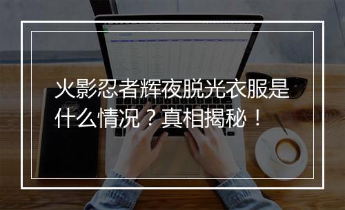 火影忍者辉夜脱光衣服是什么情况？真相揭秘！