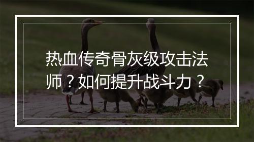 热血传奇骨灰级攻击法师？如何提升战斗力？