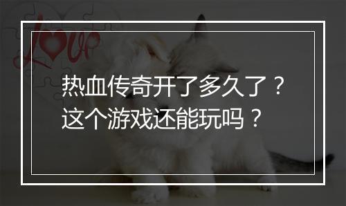 热血传奇开了多久了？这个游戏还能玩吗？