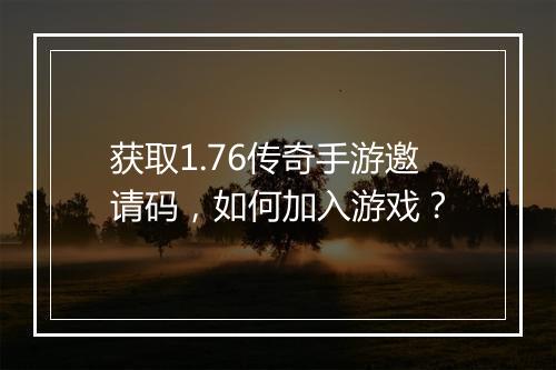 获取1.76传奇手游邀请码，如何加入游戏？