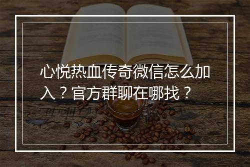 心悦热血传奇微信怎么加入？官方群聊在哪找？