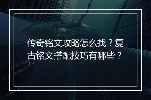 传奇铭文攻略怎么找？复古铭文搭配技巧有哪些？