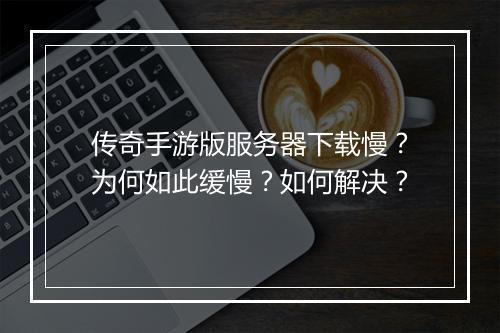 传奇手游版服务器下载慢？为何如此缓慢？如何解决？