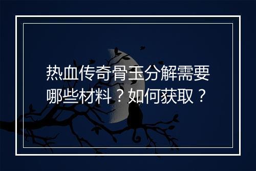 热血传奇骨玉分解需要哪些材料？如何获取？