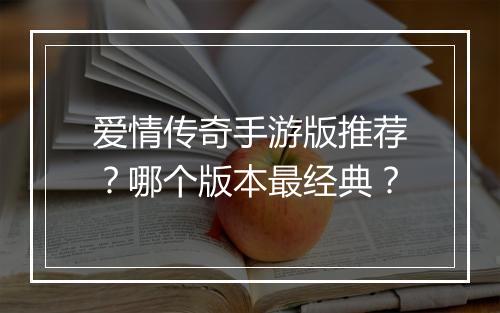 爱情传奇手游版推荐？哪个版本最经典？