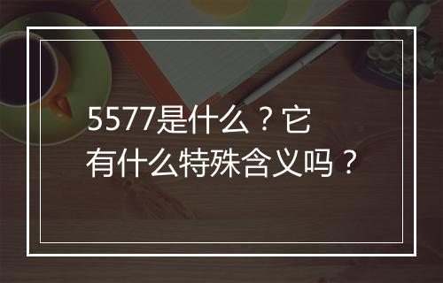 5577是什么？它有什么特殊含义吗？