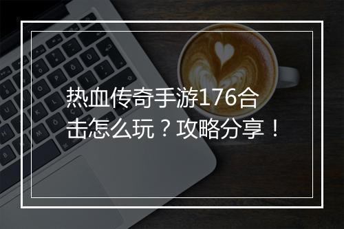热血传奇手游176合击怎么玩？攻略分享！