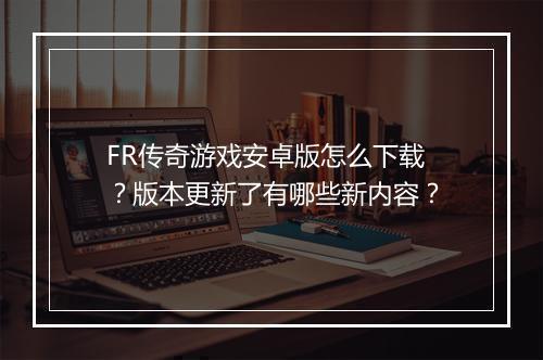 FR传奇游戏安卓版怎么下载？版本更新了有哪些新内容？