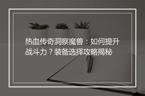 热血传奇洞察魔兽：如何提升战斗力？装备选择攻略揭秘