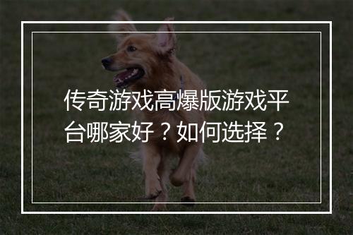 传奇游戏高爆版游戏平台哪家好？如何选择？