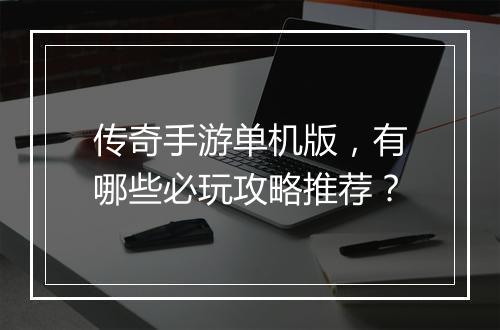 传奇手游单机版，有哪些必玩攻略推荐？