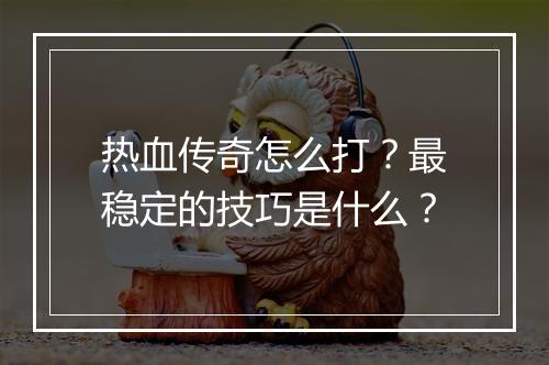 热血传奇怎么打？最稳定的技巧是什么？