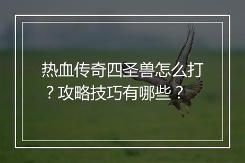 热血传奇四圣兽怎么打？攻略技巧有哪些？