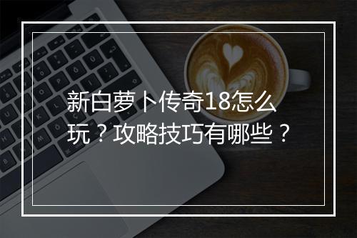新白萝卜传奇18怎么玩？攻略技巧有哪些？