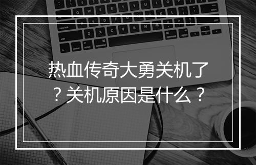 热血传奇大勇关机了？关机原因是什么？