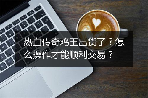 热血传奇鸡王出货了？怎么操作才能顺利交易？