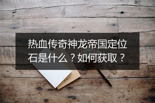 热血传奇神龙帝国定位石是什么？如何获取？