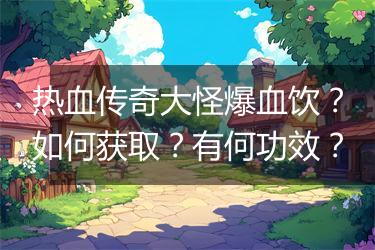 热血传奇大怪爆血饮？如何获取？有何功效？