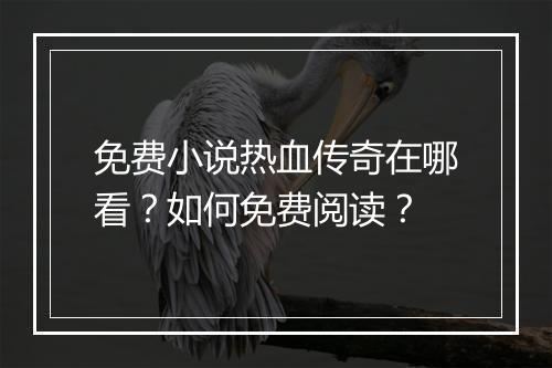 免费小说热血传奇在哪看？如何免费阅读？