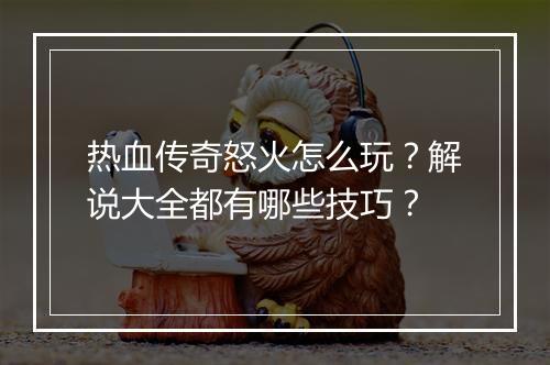 热血传奇怒火怎么玩？解说大全都有哪些技巧？