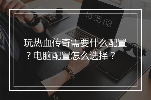 玩热血传奇需要什么配置？电脑配置怎么选择？