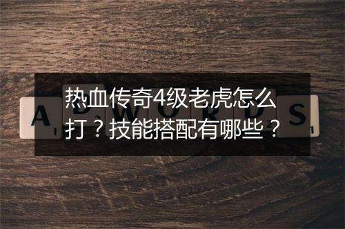 热血传奇4级老虎怎么打？技能搭配有哪些？