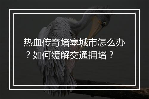 热血传奇堵塞城市怎么办？如何缓解交通拥堵？