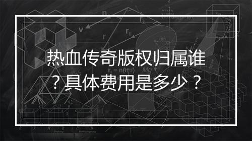 热血传奇版权归属谁？具体费用是多少？