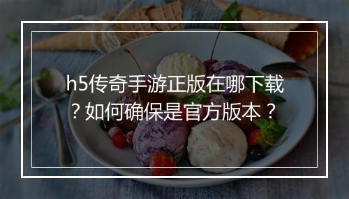 h5传奇手游正版在哪下载？如何确保是官方版本？