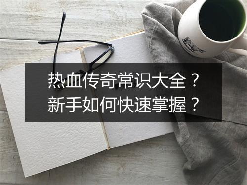 热血传奇常识大全？新手如何快速掌握？