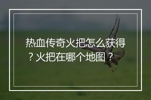 热血传奇火把怎么获得？火把在哪个地图？