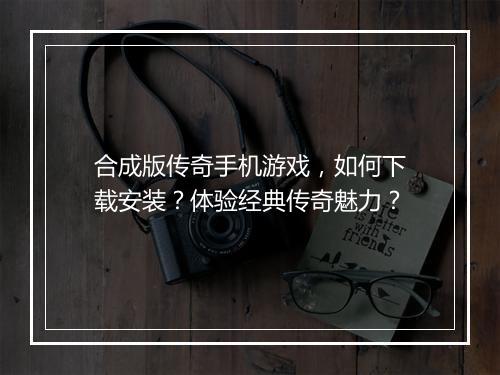 合成版传奇手机游戏，如何下载安装？体验经典传奇魅力？