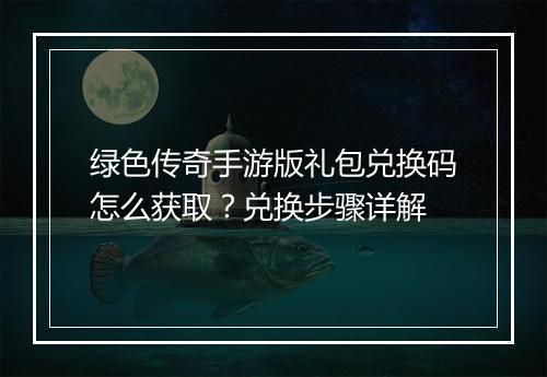绿色传奇手游版礼包兑换码怎么获取？兑换步骤详解