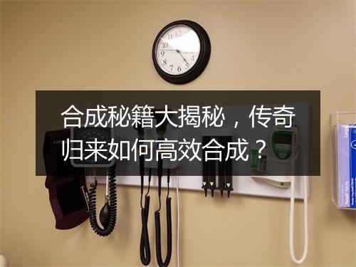 合成秘籍大揭秘，传奇归来如何高效合成？