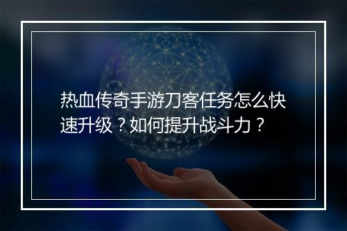 热血传奇手游刀客任务怎么快速升级？如何提升战斗力？