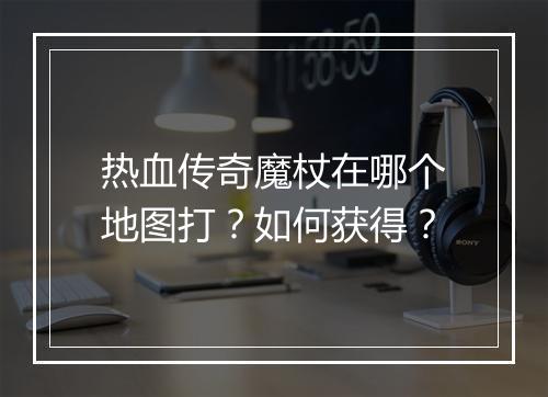 热血传奇魔杖在哪个地图打？如何获得？