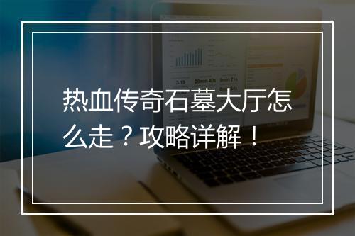热血传奇石墓大厅怎么走？攻略详解！