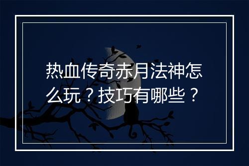 热血传奇赤月法神怎么玩？技巧有哪些？