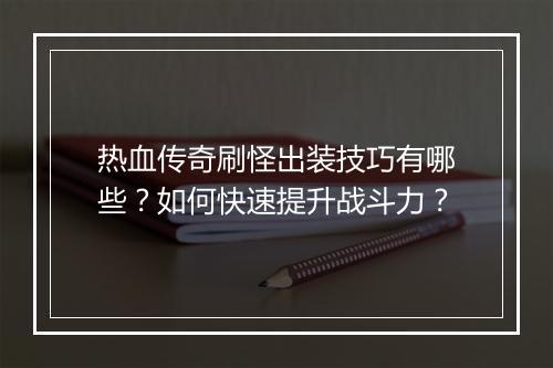 热血传奇刷怪出装技巧有哪些？如何快速提升战斗力？