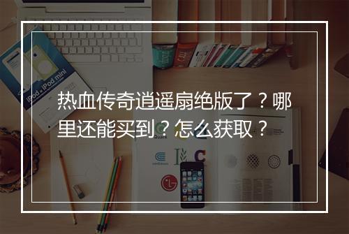 热血传奇逍遥扇绝版了？哪里还能买到？怎么获取？