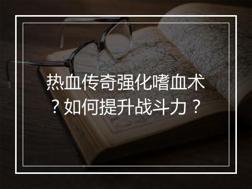 热血传奇强化嗜血术？如何提升战斗力？